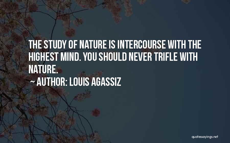 Louis Agassiz Quotes: The Study Of Nature Is Intercourse With The Highest Mind. You Should Never Trifle With Nature.