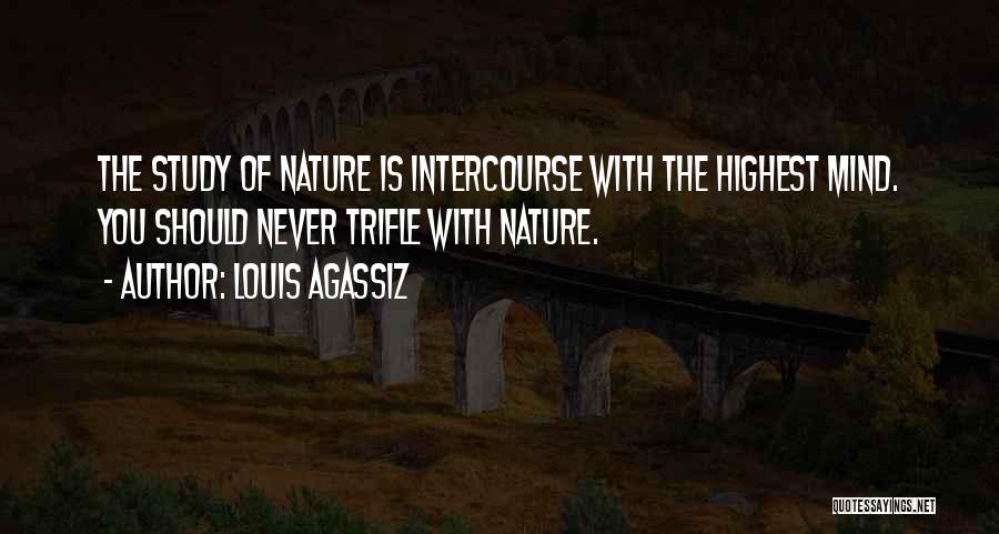 Louis Agassiz Quotes: The Study Of Nature Is Intercourse With The Highest Mind. You Should Never Trifle With Nature.