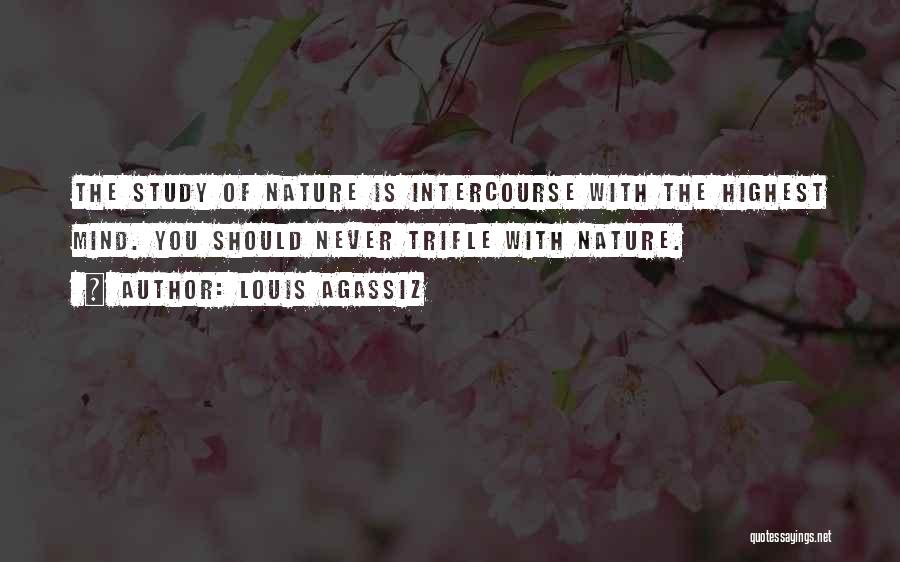 Louis Agassiz Quotes: The Study Of Nature Is Intercourse With The Highest Mind. You Should Never Trifle With Nature.