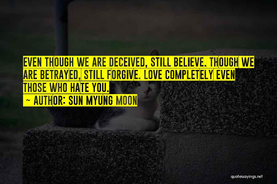 Sun Myung Moon Quotes: Even Though We Are Deceived, Still Believe. Though We Are Betrayed, Still Forgive. Love Completely Even Those Who Hate You.