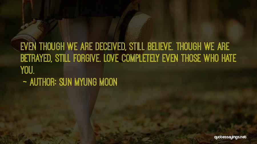 Sun Myung Moon Quotes: Even Though We Are Deceived, Still Believe. Though We Are Betrayed, Still Forgive. Love Completely Even Those Who Hate You.