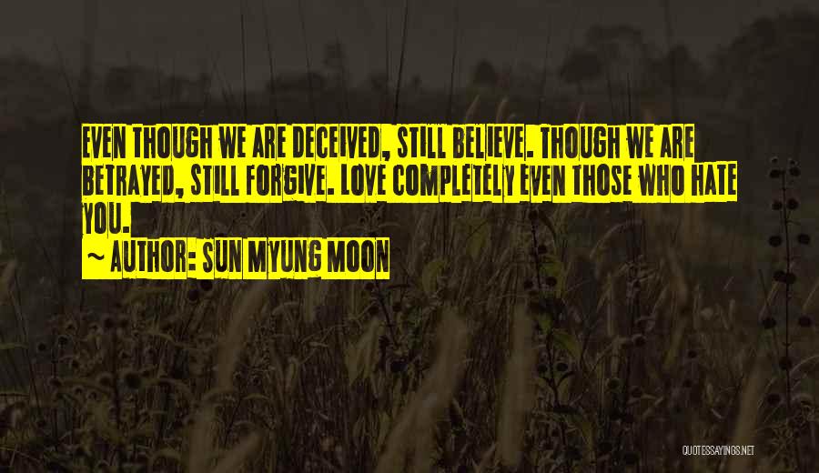 Sun Myung Moon Quotes: Even Though We Are Deceived, Still Believe. Though We Are Betrayed, Still Forgive. Love Completely Even Those Who Hate You.