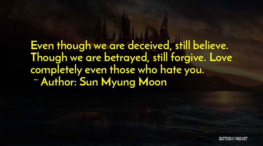 Sun Myung Moon Quotes: Even Though We Are Deceived, Still Believe. Though We Are Betrayed, Still Forgive. Love Completely Even Those Who Hate You.