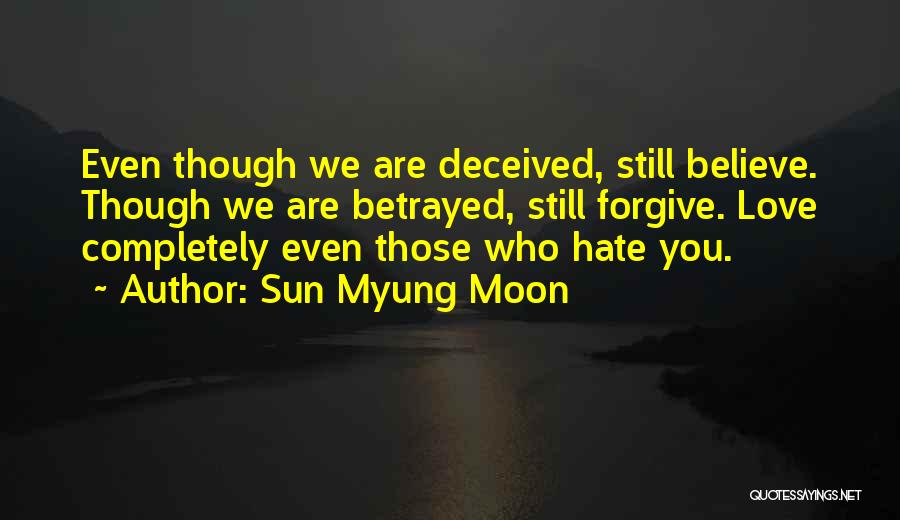 Sun Myung Moon Quotes: Even Though We Are Deceived, Still Believe. Though We Are Betrayed, Still Forgive. Love Completely Even Those Who Hate You.