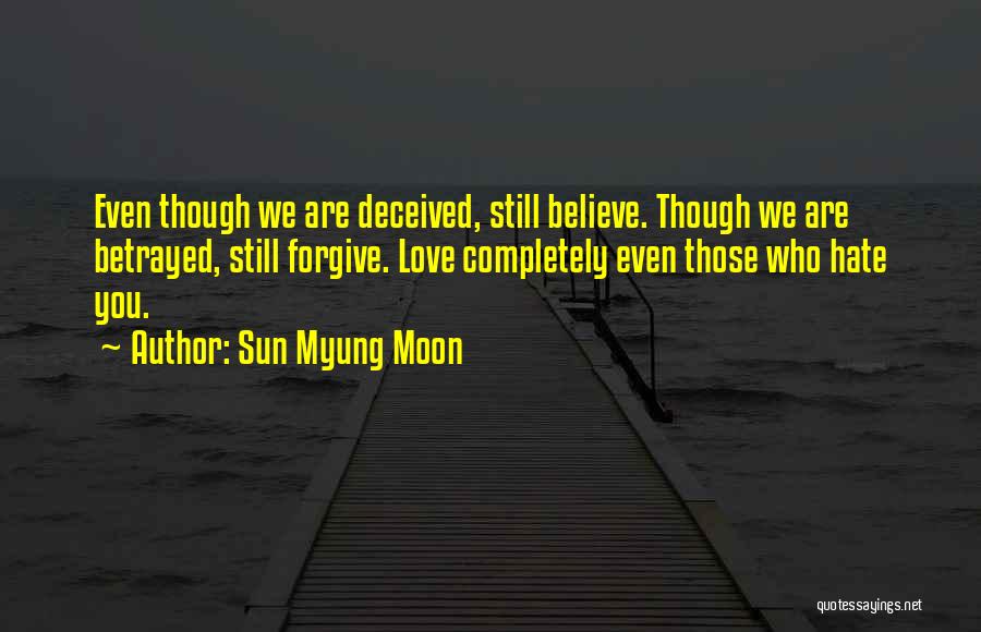 Sun Myung Moon Quotes: Even Though We Are Deceived, Still Believe. Though We Are Betrayed, Still Forgive. Love Completely Even Those Who Hate You.