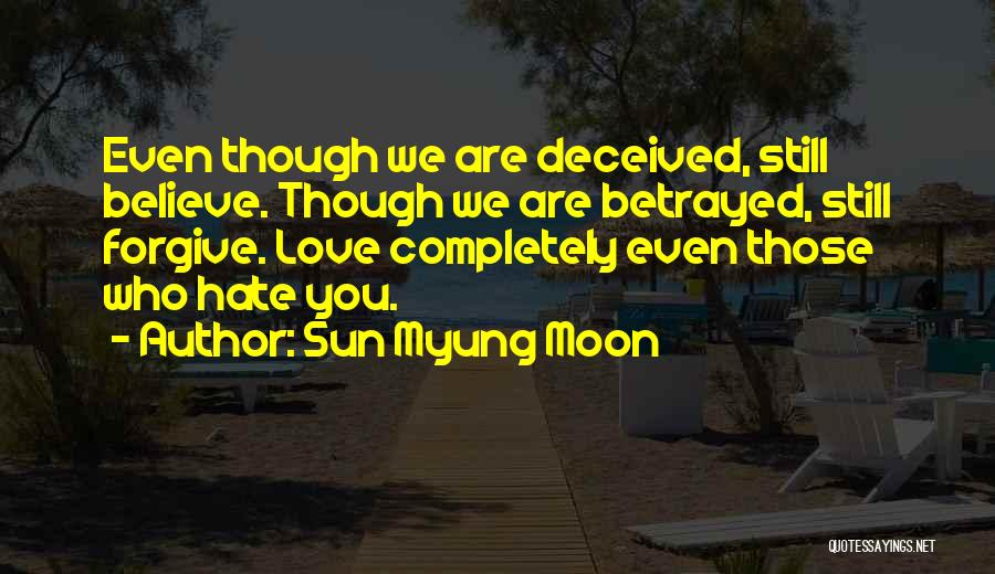 Sun Myung Moon Quotes: Even Though We Are Deceived, Still Believe. Though We Are Betrayed, Still Forgive. Love Completely Even Those Who Hate You.