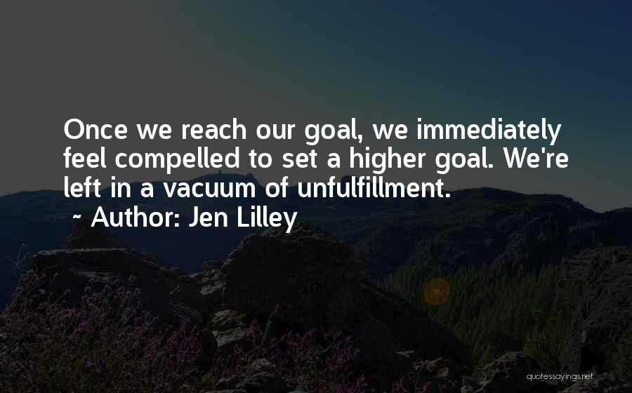 Jen Lilley Quotes: Once We Reach Our Goal, We Immediately Feel Compelled To Set A Higher Goal. We're Left In A Vacuum Of