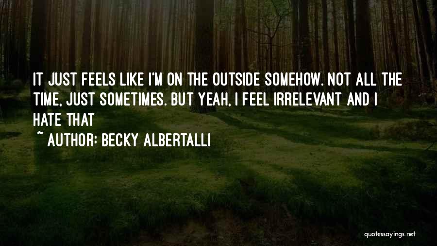 Becky Albertalli Quotes: It Just Feels Like I'm On The Outside Somehow. Not All The Time, Just Sometimes. But Yeah, I Feel Irrelevant