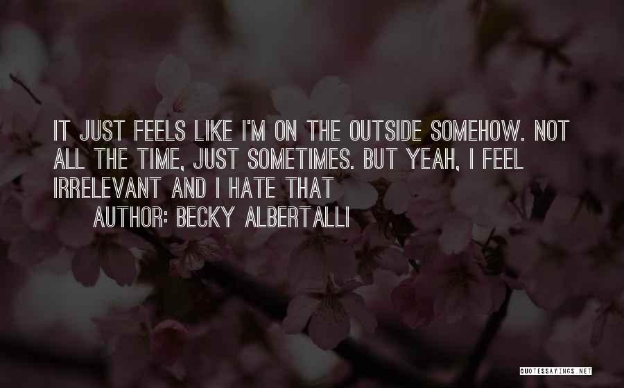 Becky Albertalli Quotes: It Just Feels Like I'm On The Outside Somehow. Not All The Time, Just Sometimes. But Yeah, I Feel Irrelevant