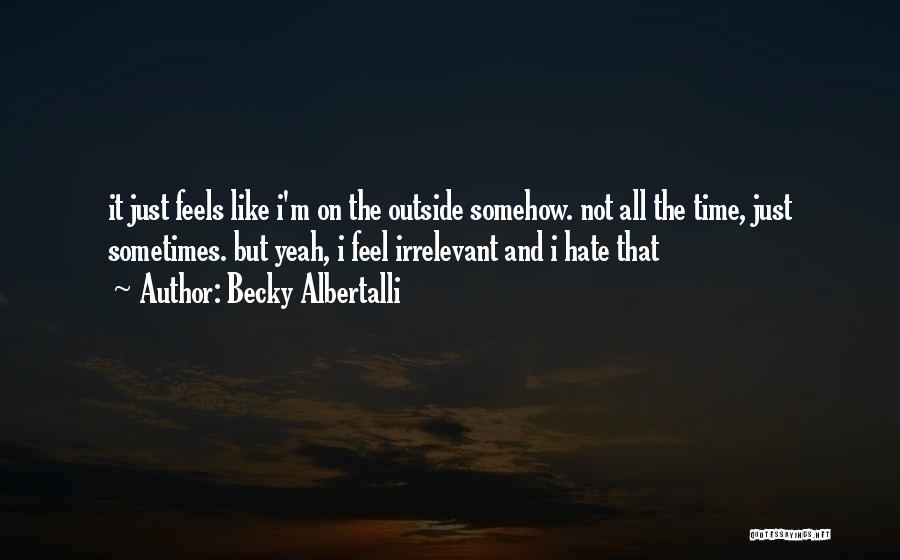 Becky Albertalli Quotes: It Just Feels Like I'm On The Outside Somehow. Not All The Time, Just Sometimes. But Yeah, I Feel Irrelevant