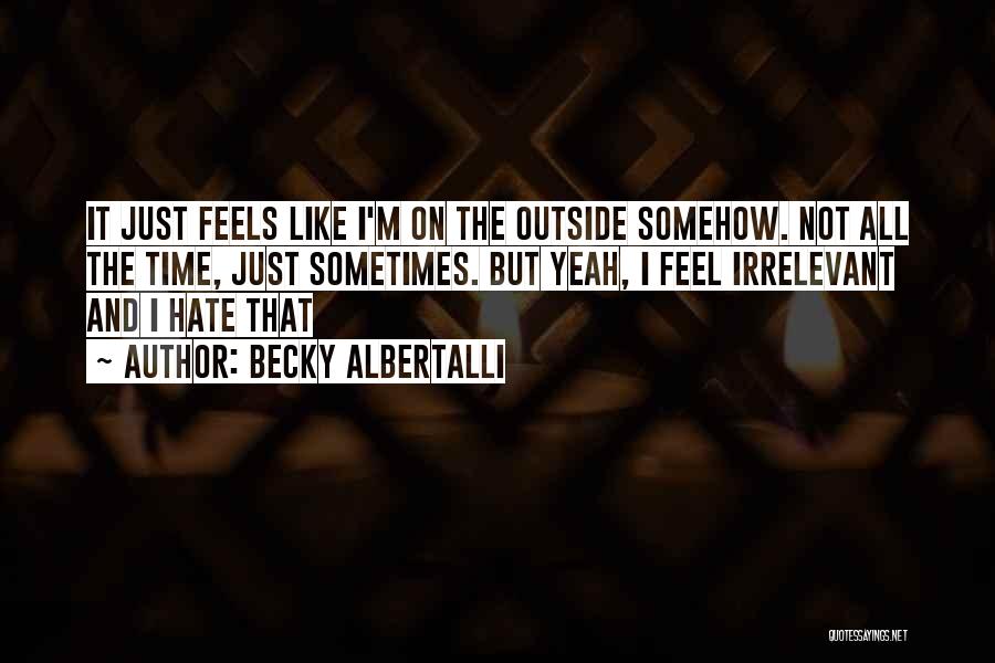 Becky Albertalli Quotes: It Just Feels Like I'm On The Outside Somehow. Not All The Time, Just Sometimes. But Yeah, I Feel Irrelevant