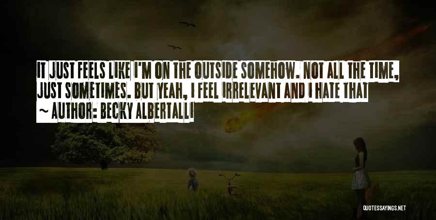 Becky Albertalli Quotes: It Just Feels Like I'm On The Outside Somehow. Not All The Time, Just Sometimes. But Yeah, I Feel Irrelevant