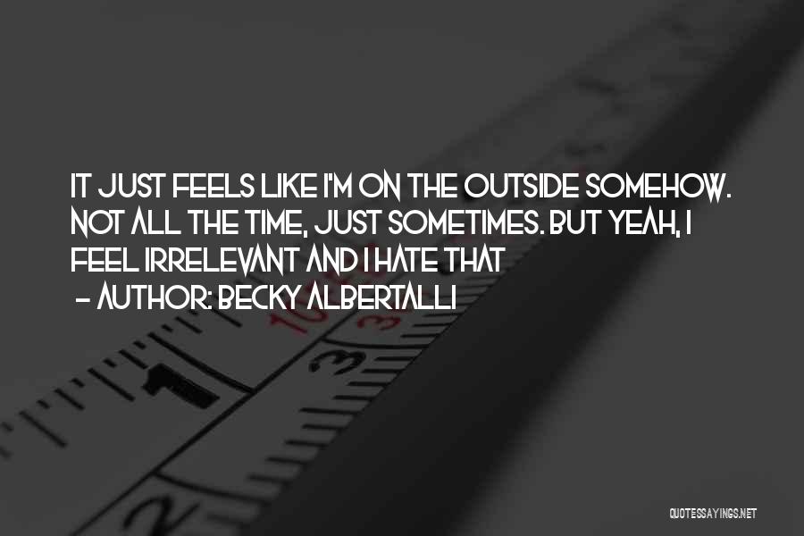 Becky Albertalli Quotes: It Just Feels Like I'm On The Outside Somehow. Not All The Time, Just Sometimes. But Yeah, I Feel Irrelevant