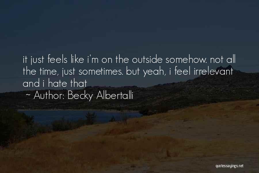 Becky Albertalli Quotes: It Just Feels Like I'm On The Outside Somehow. Not All The Time, Just Sometimes. But Yeah, I Feel Irrelevant