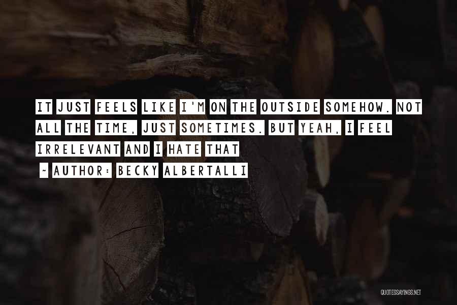 Becky Albertalli Quotes: It Just Feels Like I'm On The Outside Somehow. Not All The Time, Just Sometimes. But Yeah, I Feel Irrelevant