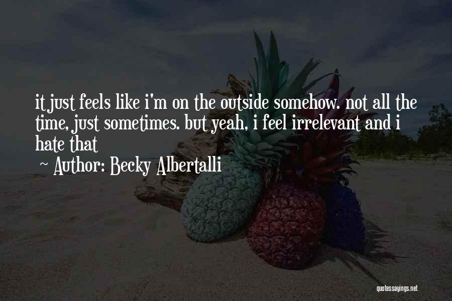 Becky Albertalli Quotes: It Just Feels Like I'm On The Outside Somehow. Not All The Time, Just Sometimes. But Yeah, I Feel Irrelevant