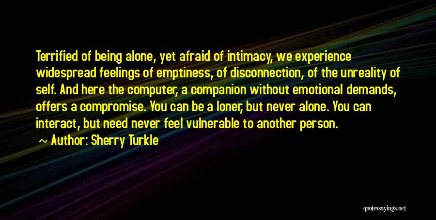 Sherry Turkle Quotes: Terrified Of Being Alone, Yet Afraid Of Intimacy, We Experience Widespread Feelings Of Emptiness, Of Disconnection, Of The Unreality Of