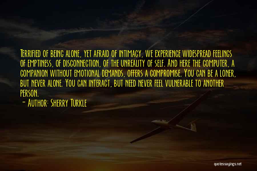 Sherry Turkle Quotes: Terrified Of Being Alone, Yet Afraid Of Intimacy, We Experience Widespread Feelings Of Emptiness, Of Disconnection, Of The Unreality Of