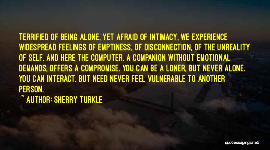 Sherry Turkle Quotes: Terrified Of Being Alone, Yet Afraid Of Intimacy, We Experience Widespread Feelings Of Emptiness, Of Disconnection, Of The Unreality Of