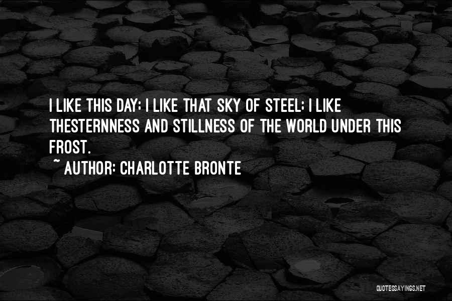 Charlotte Bronte Quotes: I Like This Day; I Like That Sky Of Steel; I Like Thesternness And Stillness Of The World Under This
