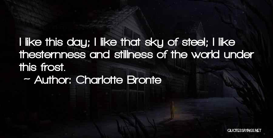 Charlotte Bronte Quotes: I Like This Day; I Like That Sky Of Steel; I Like Thesternness And Stillness Of The World Under This