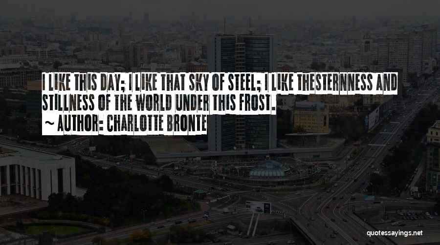 Charlotte Bronte Quotes: I Like This Day; I Like That Sky Of Steel; I Like Thesternness And Stillness Of The World Under This