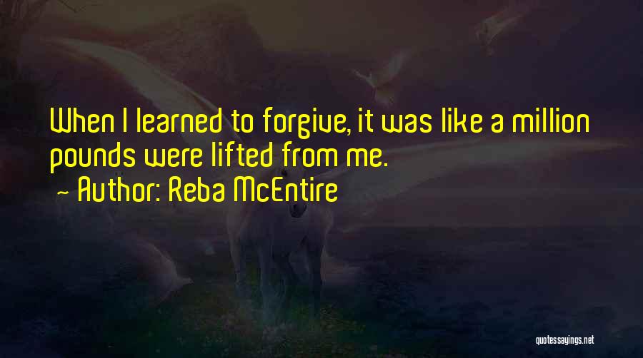 Reba McEntire Quotes: When I Learned To Forgive, It Was Like A Million Pounds Were Lifted From Me.