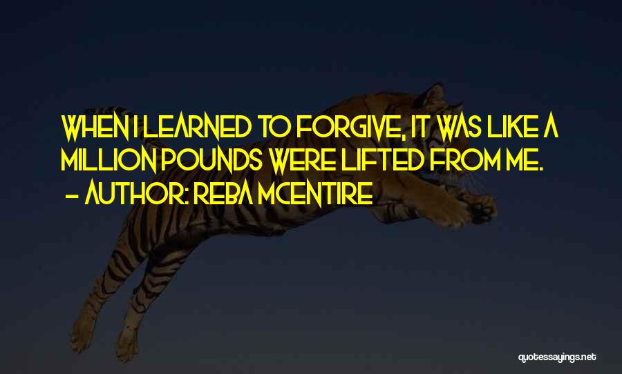 Reba McEntire Quotes: When I Learned To Forgive, It Was Like A Million Pounds Were Lifted From Me.