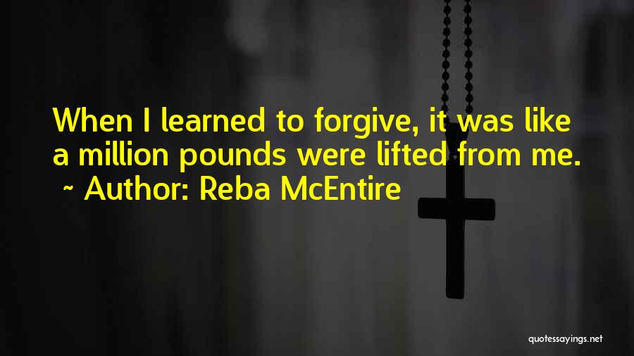 Reba McEntire Quotes: When I Learned To Forgive, It Was Like A Million Pounds Were Lifted From Me.