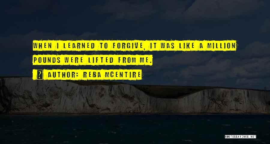 Reba McEntire Quotes: When I Learned To Forgive, It Was Like A Million Pounds Were Lifted From Me.