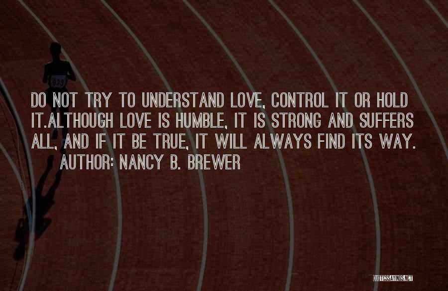 Nancy B. Brewer Quotes: Do Not Try To Understand Love, Control It Or Hold It.although Love Is Humble, It Is Strong And Suffers All,