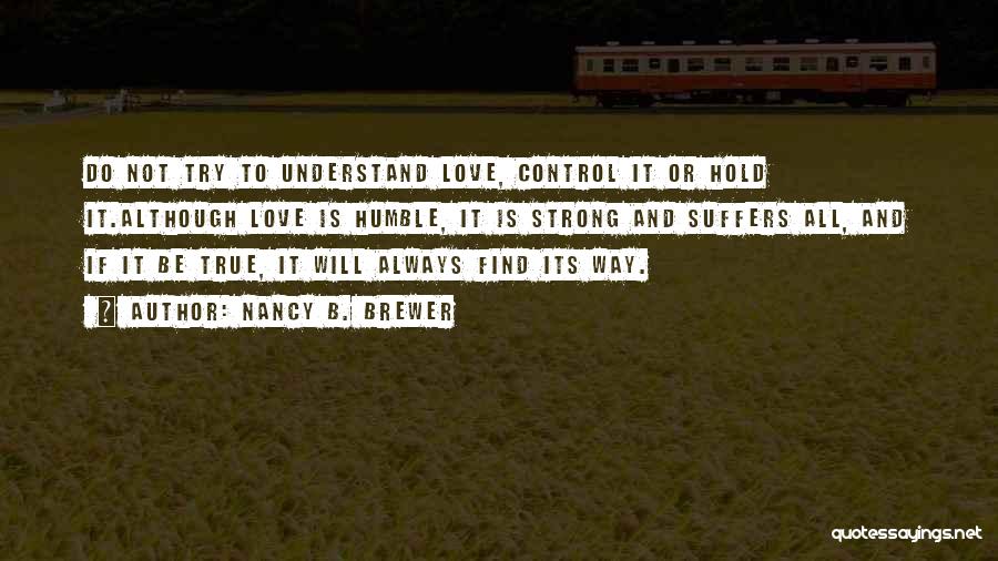 Nancy B. Brewer Quotes: Do Not Try To Understand Love, Control It Or Hold It.although Love Is Humble, It Is Strong And Suffers All,