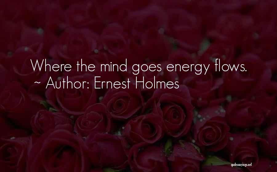 Ernest Holmes Quotes: Where The Mind Goes Energy Flows.