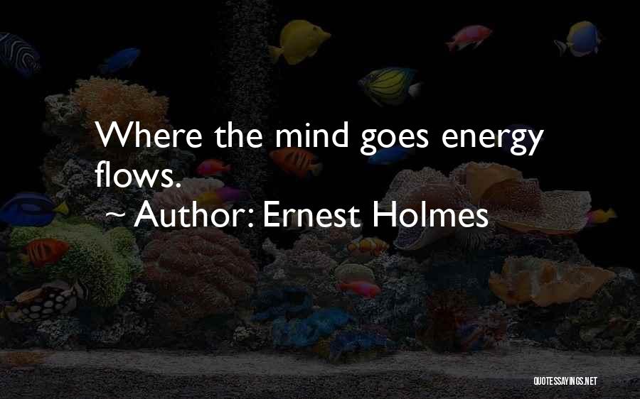 Ernest Holmes Quotes: Where The Mind Goes Energy Flows.