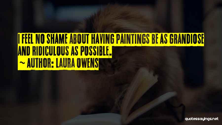 Laura Owens Quotes: I Feel No Shame About Having Paintings Be As Grandiose And Ridiculous As Possible.