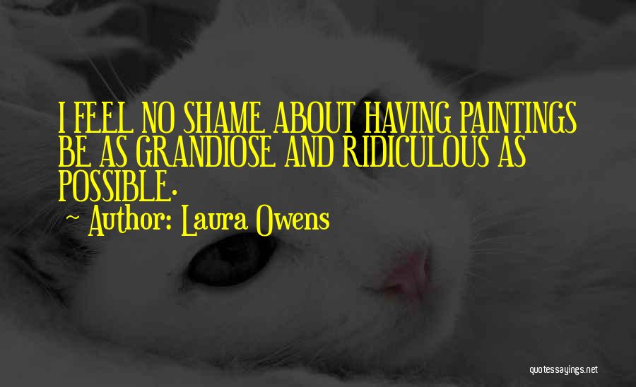 Laura Owens Quotes: I Feel No Shame About Having Paintings Be As Grandiose And Ridiculous As Possible.