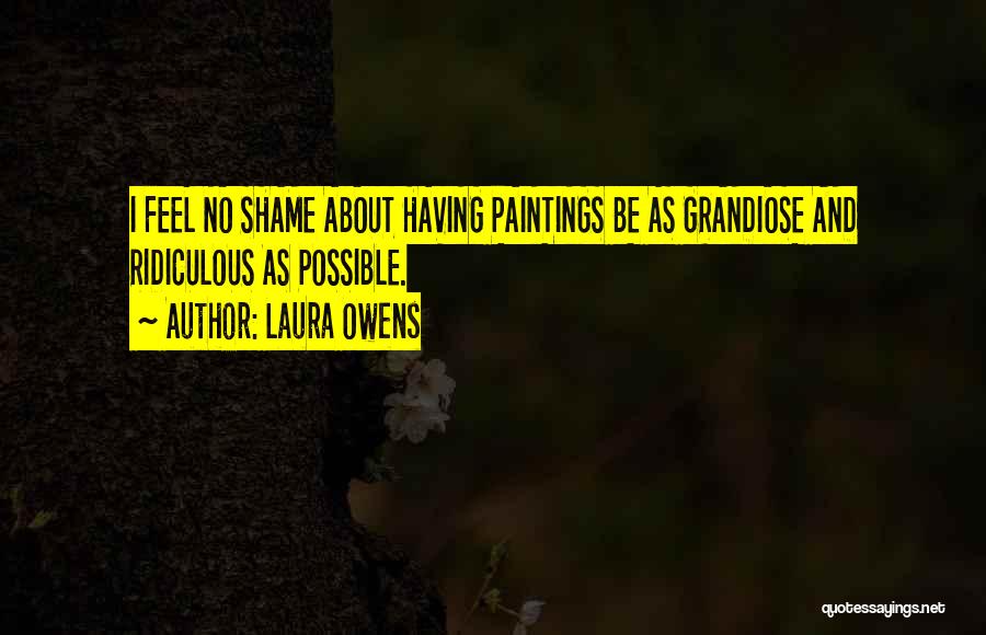 Laura Owens Quotes: I Feel No Shame About Having Paintings Be As Grandiose And Ridiculous As Possible.