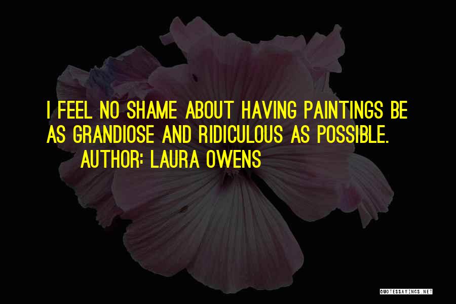 Laura Owens Quotes: I Feel No Shame About Having Paintings Be As Grandiose And Ridiculous As Possible.