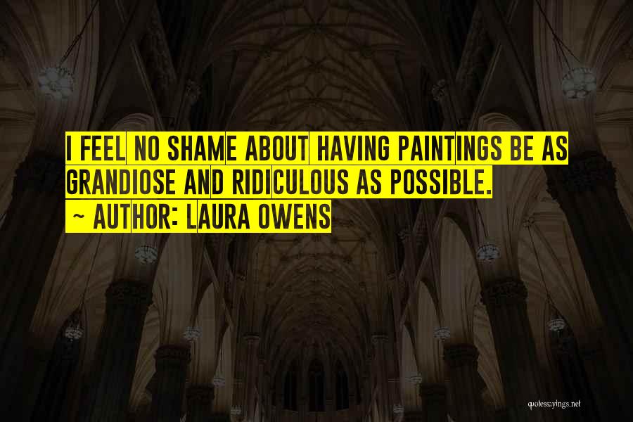 Laura Owens Quotes: I Feel No Shame About Having Paintings Be As Grandiose And Ridiculous As Possible.