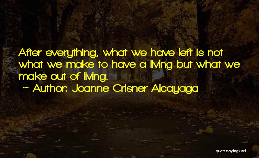Joanne Crisner Alcayaga Quotes: After Everything, What We Have Left Is Not What We Make To Have A Living But What We Make Out
