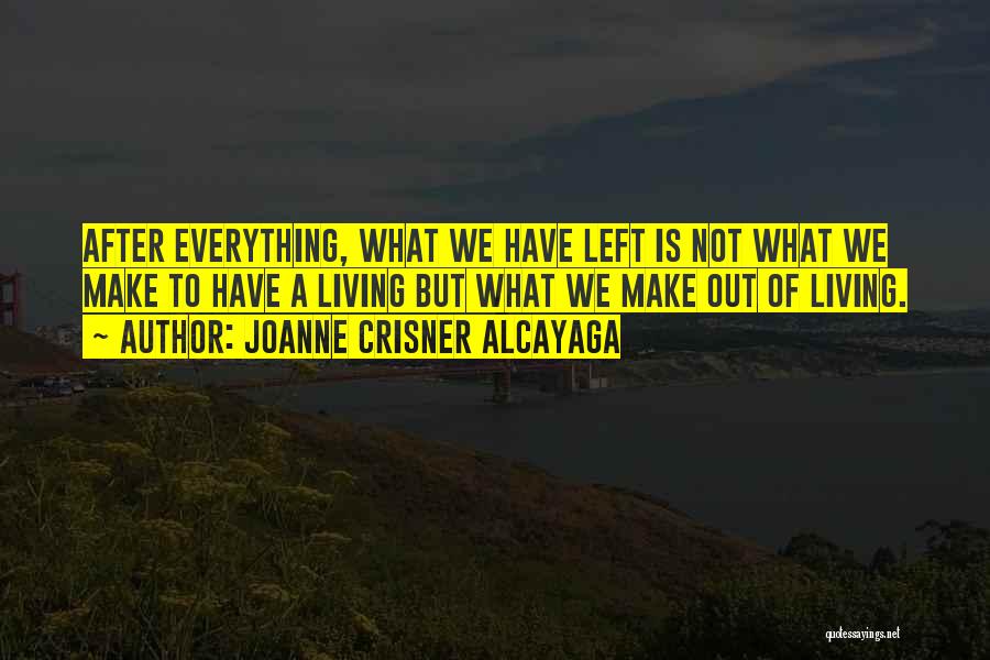 Joanne Crisner Alcayaga Quotes: After Everything, What We Have Left Is Not What We Make To Have A Living But What We Make Out