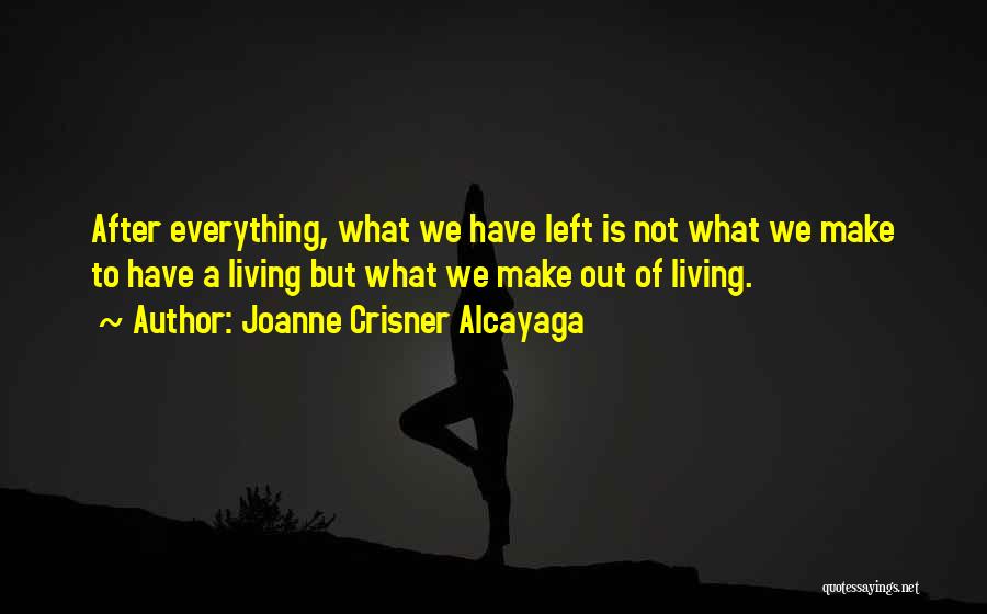 Joanne Crisner Alcayaga Quotes: After Everything, What We Have Left Is Not What We Make To Have A Living But What We Make Out