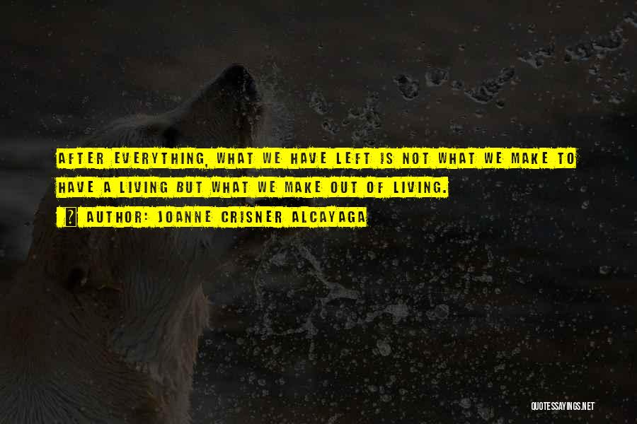 Joanne Crisner Alcayaga Quotes: After Everything, What We Have Left Is Not What We Make To Have A Living But What We Make Out