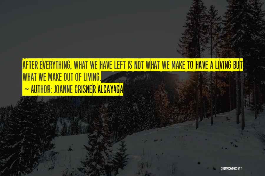 Joanne Crisner Alcayaga Quotes: After Everything, What We Have Left Is Not What We Make To Have A Living But What We Make Out