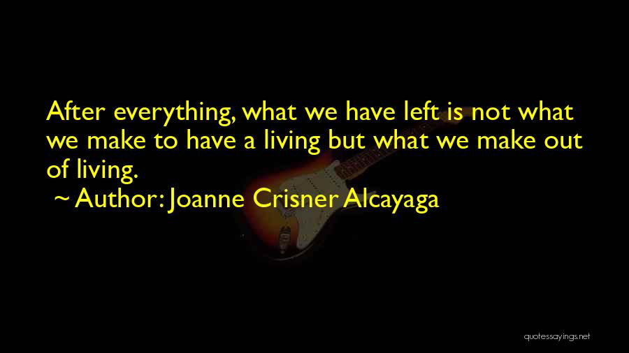 Joanne Crisner Alcayaga Quotes: After Everything, What We Have Left Is Not What We Make To Have A Living But What We Make Out