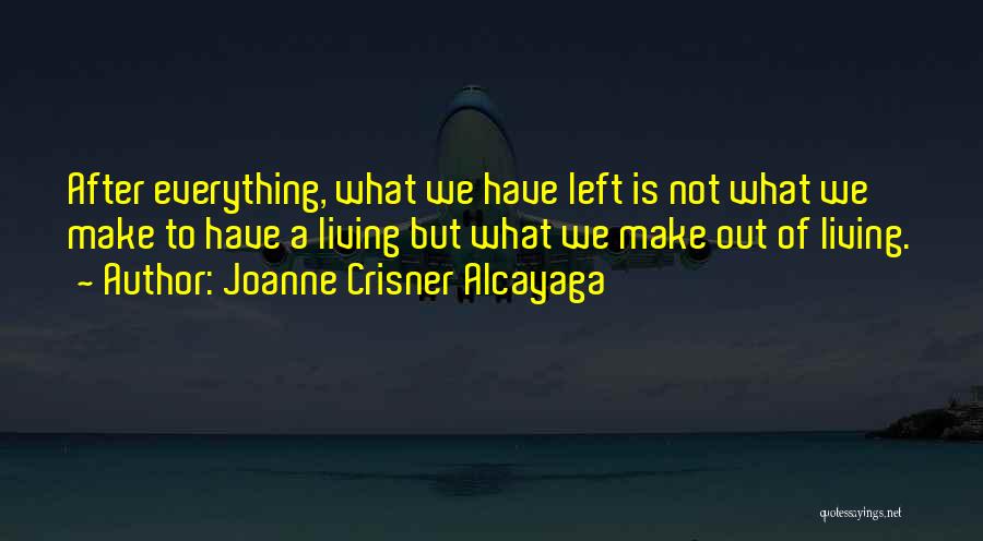 Joanne Crisner Alcayaga Quotes: After Everything, What We Have Left Is Not What We Make To Have A Living But What We Make Out