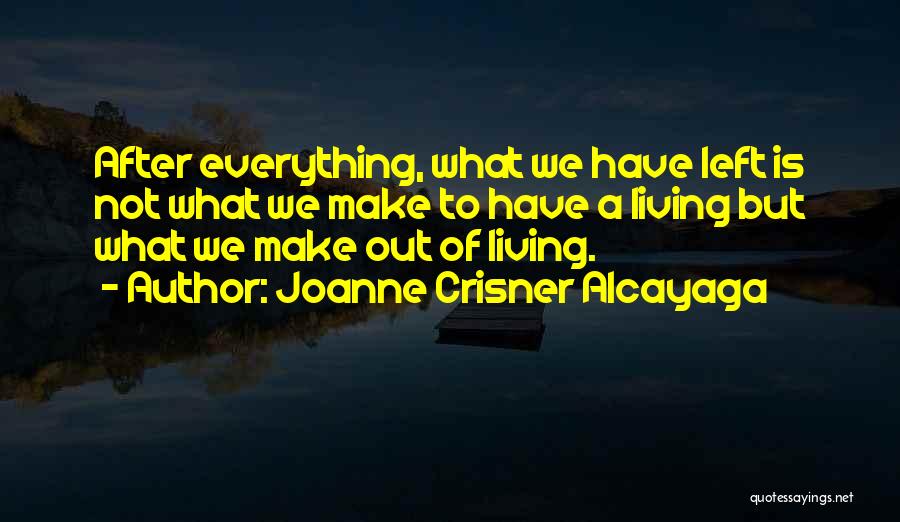 Joanne Crisner Alcayaga Quotes: After Everything, What We Have Left Is Not What We Make To Have A Living But What We Make Out