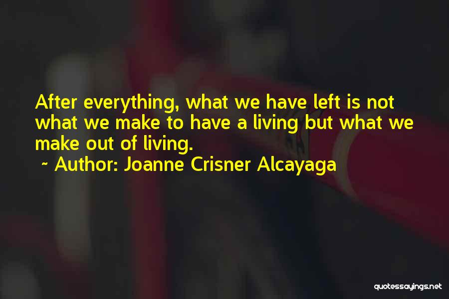 Joanne Crisner Alcayaga Quotes: After Everything, What We Have Left Is Not What We Make To Have A Living But What We Make Out