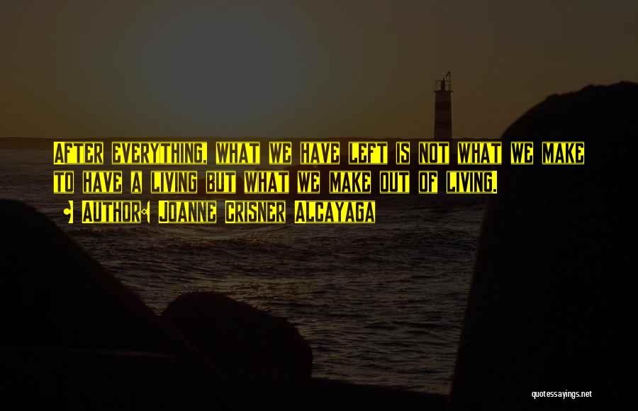 Joanne Crisner Alcayaga Quotes: After Everything, What We Have Left Is Not What We Make To Have A Living But What We Make Out