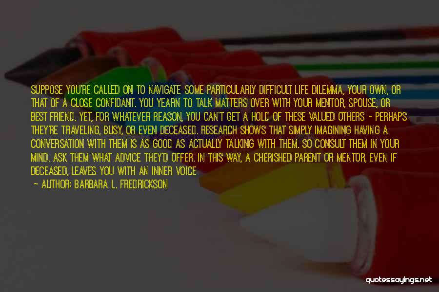 Barbara L. Fredrickson Quotes: Suppose You're Called On To Navigate Some Particularly Difficult Life Dilemma, Your Own, Or That Of A Close Confidant. You